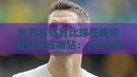 世界杯体育比球在线观看免费直播站：2026年最全观赛指南（附避坑技巧）