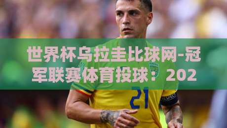 世界杯乌拉圭比球网-冠军联赛体育投球：2026年球迷必知的实战策略与隐藏玩法