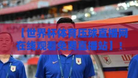 【世界杯体育压球直播网在线观看免费直播站】！2026年球迷必看指南