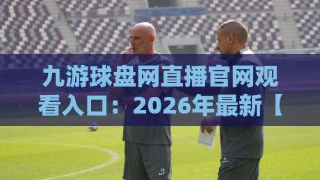 九游球盘网直播官网观看入口：2026年最新【九游球盘网】直播观赛全攻略