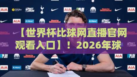 【世界杯比球网直播官网观看入口】！2026年球迷必藏的官方通道指南
