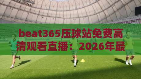beat365压球站免费高清观看直播：2026年最全观赛指南与技巧分享