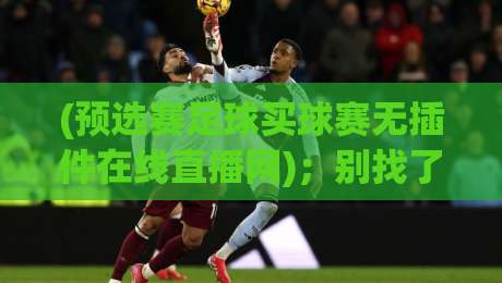 (预选赛足球买球赛无插件在线直播网)；别找了，2026年看球就认准这个路子