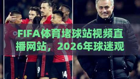 FIFA体育堵球站视频直播网站,2026年球迷观赛新选择 FIFA体育堵球站视频直播网站,2026年球迷观赛新选择