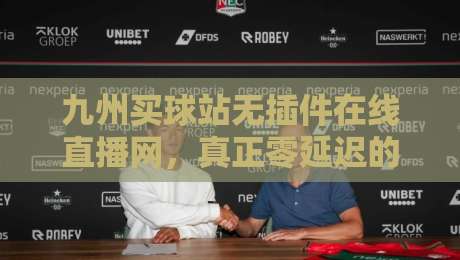 九州买球站无插件在线直播网，真正零延迟的观赛体验？（九州买球站）