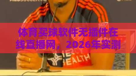 体育买球软件无插件在线直播网，2026年实测推荐与避坑指南（关键词）