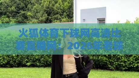 火狐体育下球网高清比赛直播网：2026年老球迷私藏的五大观赛秘诀
