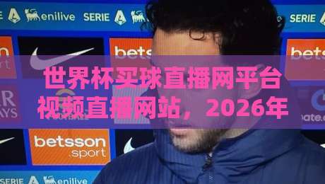 世界杯买球直播网平台视频直播网站,2026年世界杯观赛指南 世界杯买球直播网平台视频直播网站,2026年世界杯观赛指南