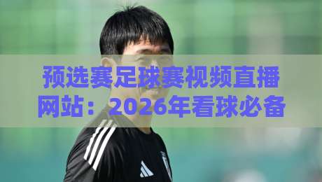 预选赛足球赛视频直播网站:2026年看球必备的5个冷门平台与实用技巧 预选赛足球赛视频直播网站:2026年看球必备的5个冷门平台与实用技巧