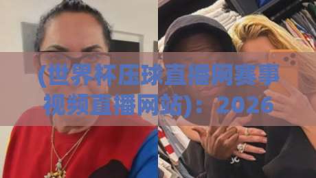 (世界杯压球直播网赛事视频直播网站)：2026年球迷别错过的新体验
