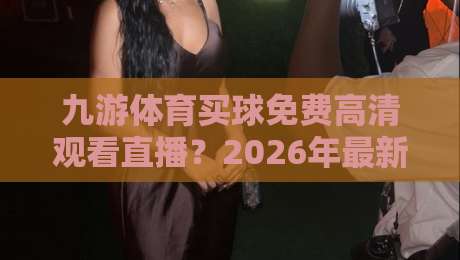 九游体育买球免费高清观看直播？2026年最新观赛指南（九游体育）