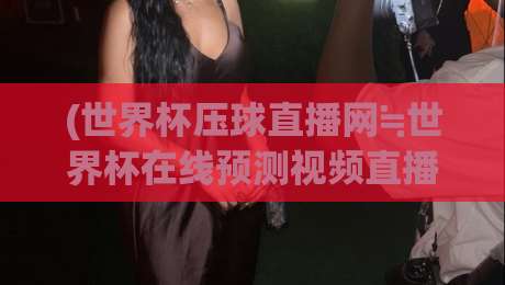 (世界杯压球直播网≒世界杯在线预测视频直播网站): 2026年球迷必知的观赛与预测平台全解析 (世界杯压球直播网≒世界杯在线预测视频直播网站): 2026年球迷必知的观赛与预测平台全解析