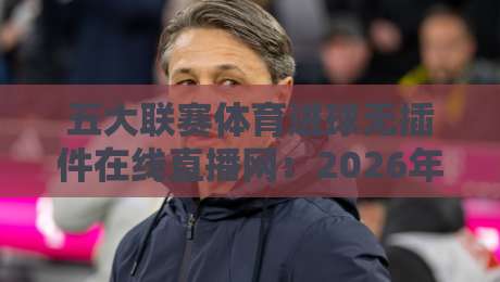 五大联赛体育进球无插件在线直播网：2026年真球迷的终极观赛攻略
