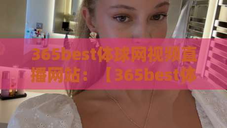 365best体球网视频直播网站:【365best体球网】2026年观赛新体验,你还守着旧平台吗? 365best体球网视频直播网站:【365best体球网】2026年观赛新体验,你还守着旧平台吗?