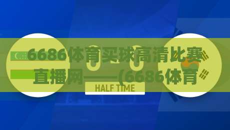 6686体育买球高清比赛直播网——(6686体育)高清赛事直播平台2026年使用体验与避坑指南 6686体育买球高清比赛直播网——(6686体育)高清赛事直播平台2026年使用体验与避坑指南