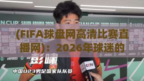 (FIFA球盘网高清比赛直播网):2026年球迷的观赛新选择——实测体验与避坑指南 (FIFA球盘网高清比赛直播网):2026年球迷的观赛新选择——实测体验与避坑指南