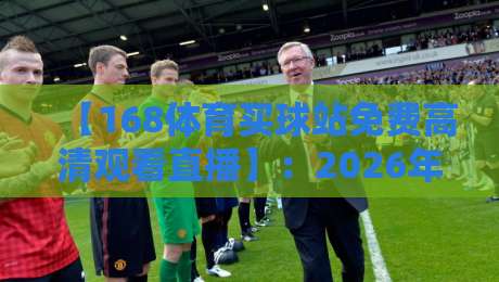 【168体育买球站免费高清观看直播】:2026年体育迷的必备神器? 【168体育买球站免费高清观看直播】:2026年体育迷的必备神器?