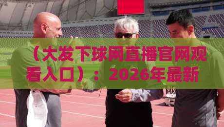 (大发下球网直播官网观看入口):2026年最新观赛指南与实战技巧 (大发下球网直播官网观看入口):2026年最新观赛指南与实战技巧