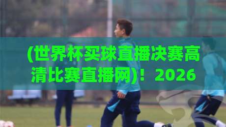 (世界杯买球直播决赛高清比赛直播网)!2026年决赛观看指南 (世界杯买球直播决赛高清比赛直播网)!2026年决赛观看指南