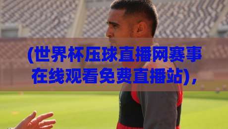 (世界杯压球直播网赛事在线观看免费直播站)，2026年看球还踩坑？这3个实测方案直接抄！