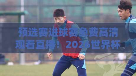 预选赛进球赛免费高清观看直播！2026世界杯亚洲区预选赛观赛指南