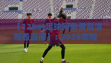 【12bet足球网免费高清观看直播】: 2026年观赛新姿势，这些隐藏技巧你知道吗？