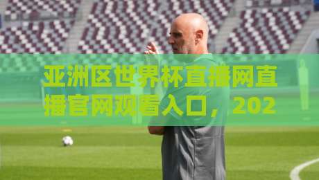 亚洲区世界杯直播网直播官网观看入口，2026年球迷必收藏的观赛指南
