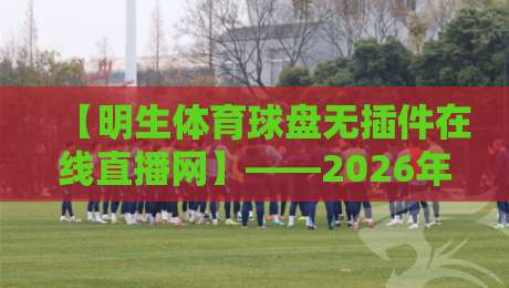 【明生体育球盘无插件在线直播网】——2026年免费看球新体验？