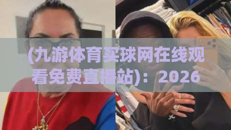(九游体育买球网在线观看免费直播站):2026年体育迷都在用的免费观赛神器,你试过没? (九游体育买球网在线观看免费直播站):2026年体育迷都在用的免费观赛神器,你试过没?