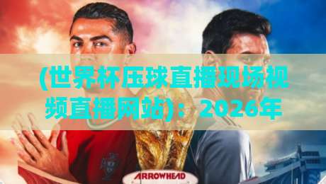 (世界杯压球直播现场视频直播网站):2026年美加墨世界杯,老球迷的靠谱观赛指南 (世界杯压球直播现场视频直播网站):2026年美加墨世界杯,老球迷的靠谱观赛指南
