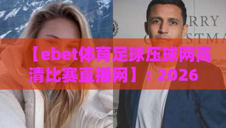 【ebet体育足球压球网高清比赛直播网】: 2026年足球迷必备的高清观赛指南 【ebet体育足球压球网高清比赛直播网】: 2026年足球迷必备的高清观赛指南