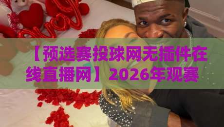 【预选赛投球网无插件在线直播网】2026年观赛指南：不卡顿、零插件，真香体验