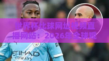 世界杯比球网址视频直播网站:2026年全球观赛指南,这些平台让你不错过每一脚射门!附赠避坑技巧 世界杯比球网址视频直播网站:2026年全球观赛指南,这些平台让你不错过每一脚射门!附赠避坑技巧