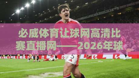必威体育让球网高清比赛直播网——2026年球迷必备的实时观赛神器 必威体育让球网高清比赛直播网——2026年球迷必备的实时观赛神器