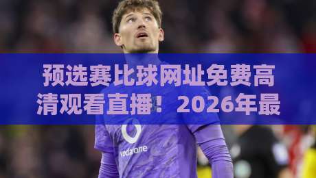 预选赛比球网址免费高清观看直播!2026年最全观赛指南来了 预选赛比球网址免费高清观看直播!2026年最全观赛指南来了