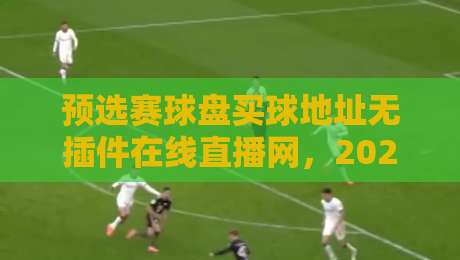 预选赛球盘买球地址无插件在线直播网,2026年世界杯预选赛看球神器! 预选赛球盘买球地址无插件在线直播网,2026年世界杯预选赛看球神器!