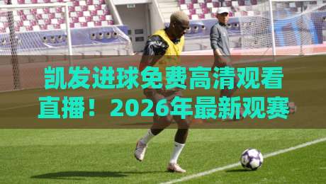 凯发进球免费高清观看直播！2026年最新观赛渠道与技巧全解析