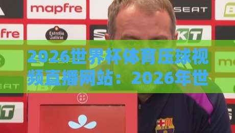 2026世界杯体育压球视频直播网站：2026年世界杯观赛与压球预测必备攻略，资深球迷教你选平台（2026世界杯压球）