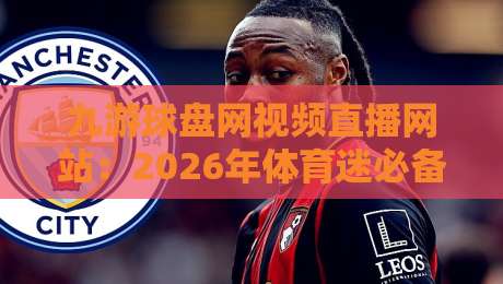 九游球盘网视频直播网站：2026年体育迷必备的沉浸式观赛指南