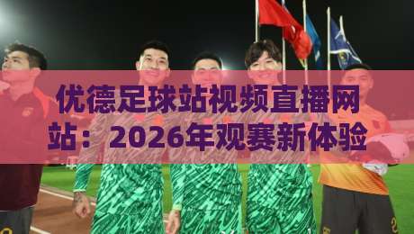 优德足球站视频直播网站:2026年观赛新体验(优德足球站视频直播网站) 优德足球站视频直播网站:2026年观赛新体验(优德足球站视频直播网站)