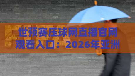 世预赛压球网直播官网观看入口:2026年亚洲区预选赛高清直播通道与避坑指南 世预赛压球网直播官网观看入口:2026年亚洲区预选赛高清直播通道与避坑指南