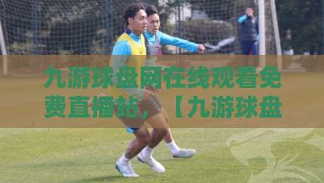 九游球盘网在线观看免费直播站，【九游球盘网在线观看免费直播站】2026年球迷必收藏的观赛指南