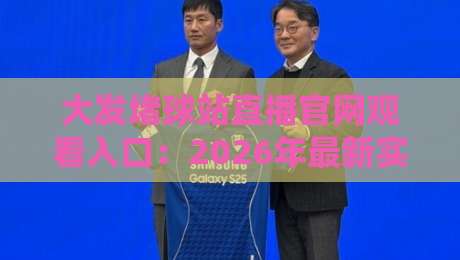 大发堵球站直播官网观看入口:2026年最新实测指南【大发堵球站】 大发堵球站直播官网观看入口:2026年最新实测指南【大发堵球站】