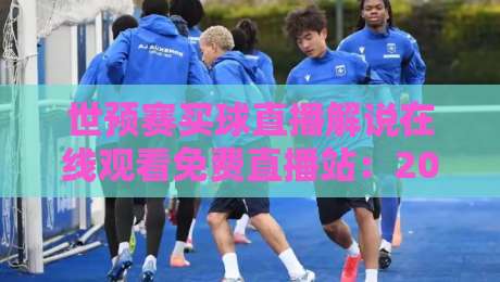 世预赛买球直播解说在线观看免费直播站:2026最新渠道与避坑指南 世预赛买球直播解说在线观看免费直播站:2026最新渠道与避坑指南