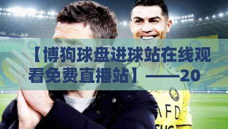 【博狗球盘进球站在线观看免费直播站】——2026年全网最全观赛攻略与风险预警,老球迷手把手教你找对入口 【博狗球盘进球站在线观看免费直播站】——2026年全网最全观赛攻略与风险预警,老球迷手把手教你找对入口
