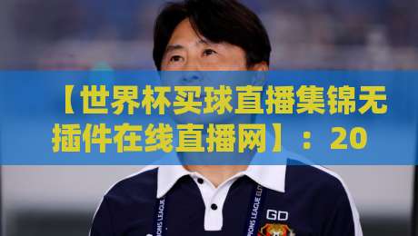 【世界杯买球直播集锦无插件在线直播网】：2026年球迷必看的五大理由