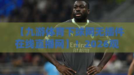【九游体育下球网无插件在线直播网】!2026观赛新姿势,老球迷都懂的爽点 【九游体育下球网无插件在线直播网】!2026观赛新姿势,老球迷都懂的爽点