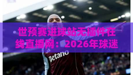 世预赛进球站无插件在线直播网:2026年球迷必备的五大观赛秘籍 世预赛进球站无插件在线直播网:2026年球迷必备的五大观赛秘籍