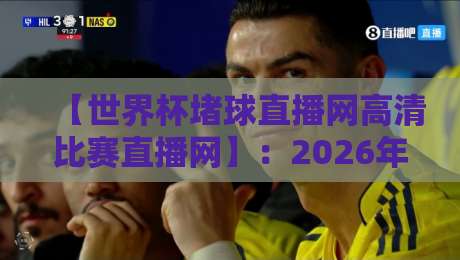 【世界杯堵球直播网高清比赛直播网】:2026年世界杯观赛必备的神器推荐 【世界杯堵球直播网高清比赛直播网】:2026年世界杯观赛必备的神器推荐
