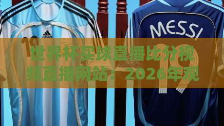 世界杯买球直播比分视频直播网站:2026年观赛与投注一站式指南(世界杯买球直播比分视频直播网站) 世界杯买球直播比分视频直播网站:2026年观赛与投注一站式指南(世界杯买球直播比分视频直播网站)